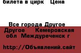 2 билета в цирк › Цена ­ 800 - Все города Другое » Другое   . Кемеровская обл.,Междуреченск г.